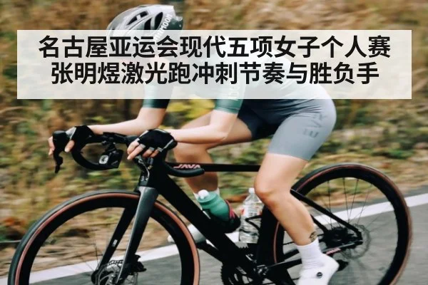 名古屋亚运会现代五项女子个人赛张明煜激光跑冲刺节奏与胜负手