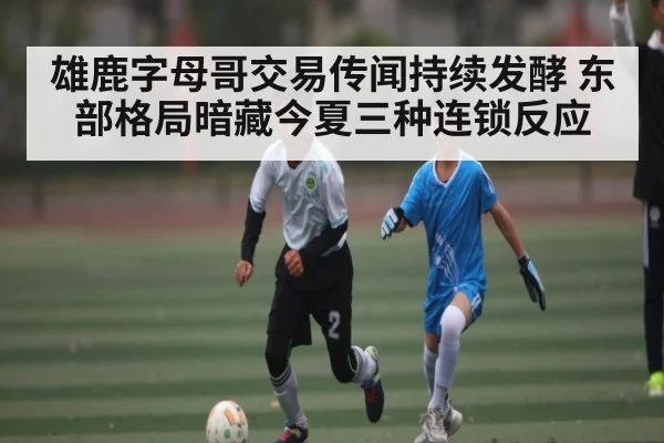 雄鹿字母哥交易传闻持续发酵 东部格局暗藏今夏三种连锁反应