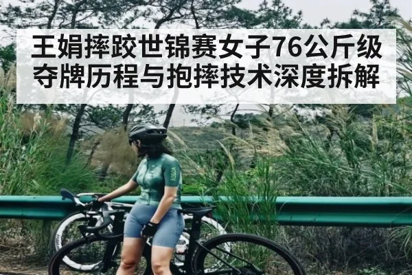 王娟摔跤世锦赛女子76公斤级夺牌历程与抱摔技术深度拆解